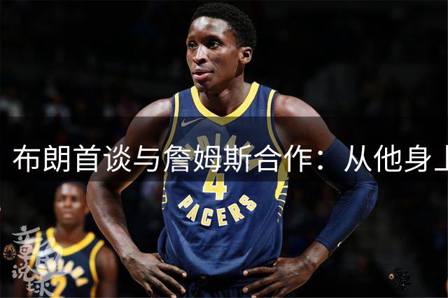 布朗首谈与詹姆斯合作：从他身上汲取智慧是我的福报